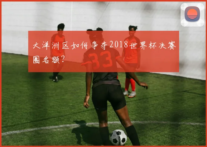 大洋洲区如何争夺2018世界杯决赛圈名额？