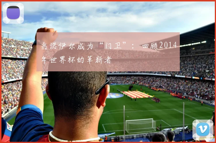 当诺伊尔成为“门卫”：回顾2014年世界杯的革新者