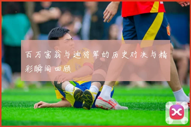 百万富翁与迪将军的历史对决与精彩瞬间回顾