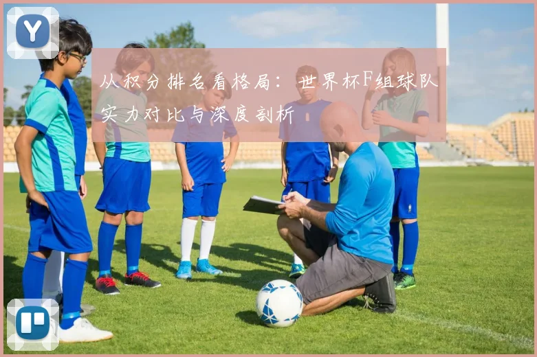 从积分排名看格局：世界杯F组球队实力对比与深度剖析