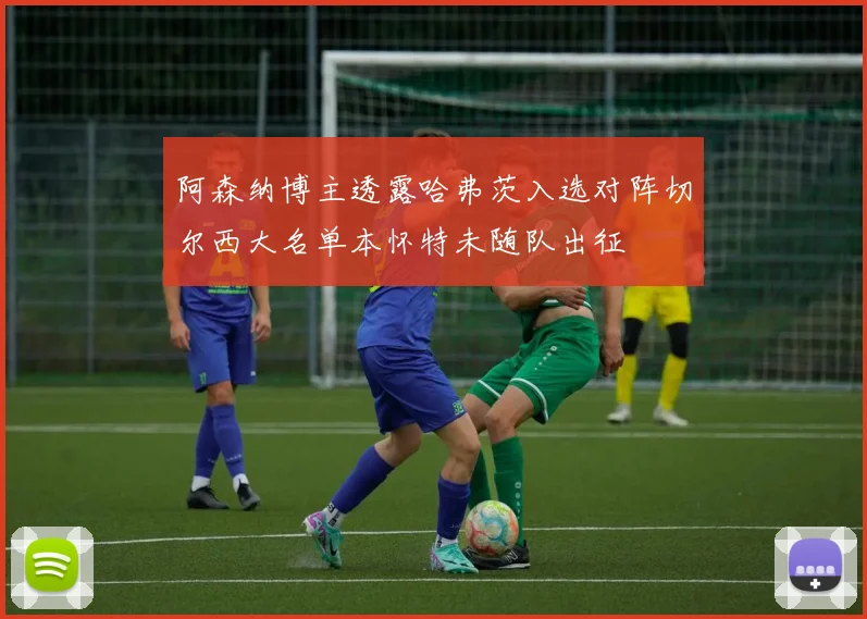 阿森纳博主透露哈弗茨入选对阵切尔西大名单本怀特未随队出征