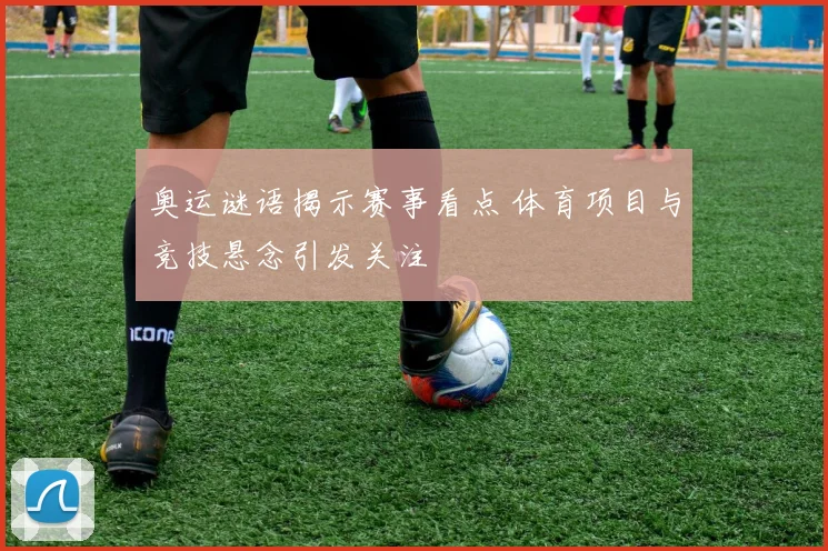 奥运谜语揭示赛事看点 体育项目与竞技悬念引发关注