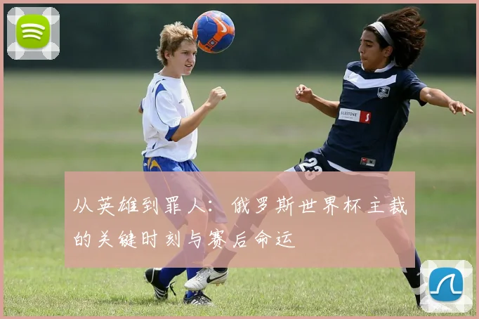 从英雄到罪人：俄罗斯世界杯主裁的关键时刻与赛后命运