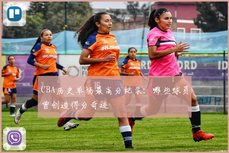 CBA历史单场最高分纪录：哪些球员曾创造得分奇迹